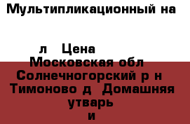 Мультипликационный на 5 л › Цена ­ 2 500 - Московская обл., Солнечногорский р-н, Тимоново д. Домашняя утварь и предметы быта » Посуда и кухонные принадлежности   . Московская обл.